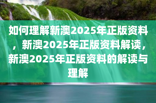 如何理解新澳2025年正版资料，新澳2025年正版资料解读，新澳2025年正版资料的解读与理解
