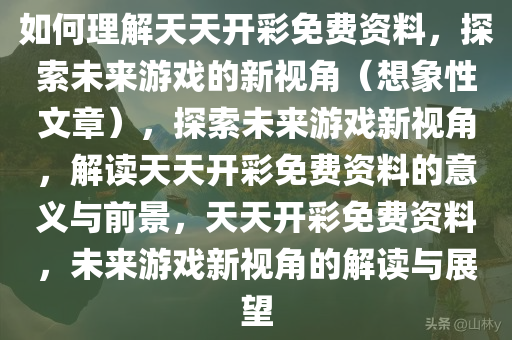 如何理解天天开彩免费资料，探索未来游戏的新视角（想象性文章），探索未来游戏新视角，解读天天开彩免费资料的意义与前景，天天开彩免费资料，未来游戏新视角的解读与展望