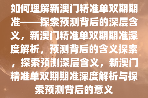 如何理解新澳门精准单双期期准——探索预测背后的深层含义，新澳门精准单双期期准深度解析，预测背后的含义探索，探索预测深层含义，新澳门精准单双期期准深度解析与探索预测背后的意义