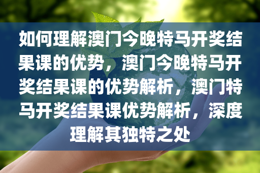 如何理解澳门今晚特马开奖结果课的优势，澳门今晚特马开奖结果课的优势解析，澳门特马开奖结果课优势解析，深度理解其独特之处