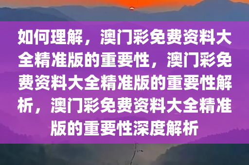 如何理解，澳门彩免费资料大全精准版的重要性，澳门彩免费资料大全精准版的重要性解析，澳门彩免费资料大全精准版的重要性深度解析