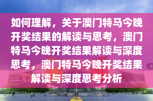 如何理解，关于澳门特马今晚开奖结果的解读与思考，澳门特马今晚开奖结果解读与深度思考，澳门特马今晚开奖结果解读与深度思考分析