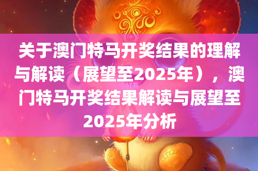 关于澳门特马开奖结果的理解与解读（展望至2025年），澳门特马开奖结果解读与展望至2025年分析