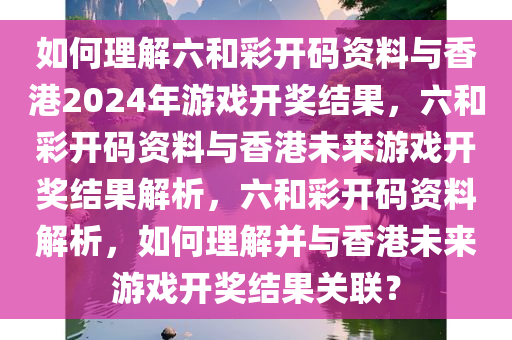 如何理解六和彩开码资料与香港2024年游戏开奖结果，六和彩开码资料与香港未来游戏开奖结果解析，六和彩开码资料解析，如何理解并与香港未来游戏开奖结果关联？