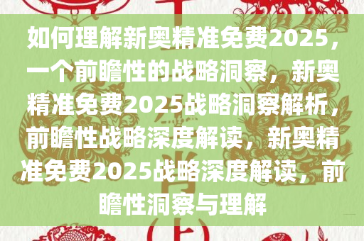 如何理解新奥精准免费2025，一个前瞻性的战略洞察，新奥精准免费2025战略洞察解析，前瞻性战略深度解读，新奥精准免费2025战略深度解读，前瞻性洞察与理解