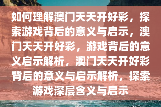 如何理解澳门天天开好彩，探索游戏背后的意义与启示，澳门天天开好彩，游戏背后的意义启示解析，澳门天天开好彩背后的意义与启示解析，探索游戏深层含义与启示