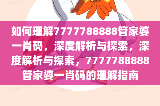 如何理解7777788888管家婆一肖码，深度解析与探索，深度解析与探索，7777788888管家婆一肖码的理解指南