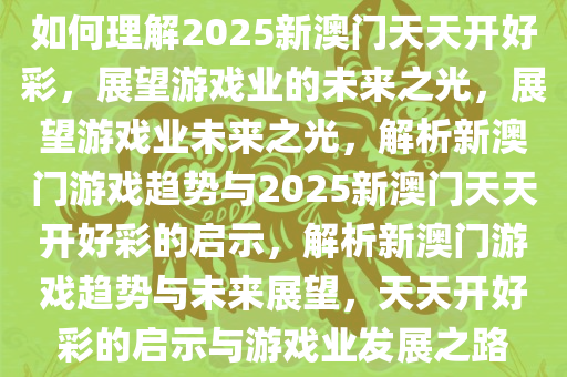 如何理解2025新澳门天天开好彩，展望游戏业的未来之光，展望游戏业未来之光，解析新澳门游戏趋势与2025新澳门天天开好彩的启示，解析新澳门游戏趋势与未来展望，天天开好彩的启示与游戏业发展之路
