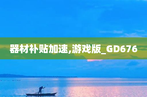 器材补贴加速,游戏版_GD676