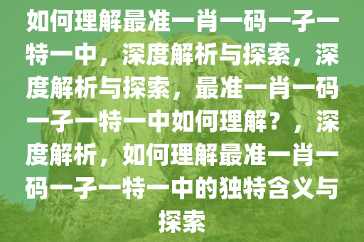 如何理解最准一肖一码一孑一特一中，深度解析与探索，深度解析与探索，最准一肖一码一孑一特一中如何理解？，深度解析，如何理解最准一肖一码一孑一特一中的独特含义与探索