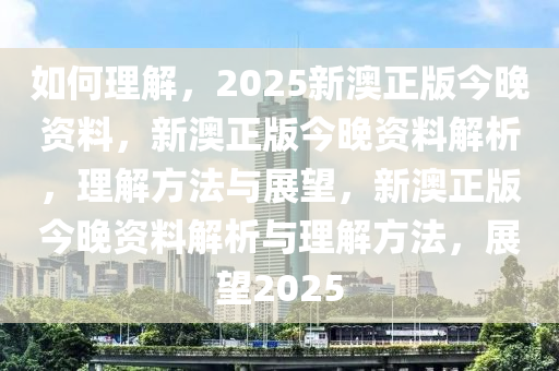 如何理解，2025新澳正版今晚资料，新澳正版今晚资料解析，理解方法与展望，新澳正版今晚资料解析与理解方法，展望2025