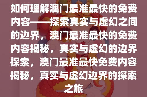 如何理解澳门最准最快的免费内容——探索真实与虚幻之间的边界，澳门最准最快的免费内容揭秘，真实与虚幻的边界探索，澳门最准最快免费内容揭秘，真实与虚幻边界的探索之旅