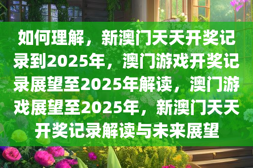 如何理解，新澳门天天开奖记录到2025年，澳门游戏开奖记录展望至2025年解读，澳门游戏展望至2025年，新澳门天天开奖记录解读与未来展望