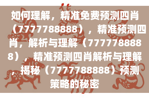 如何理解，精准免费预测四肖（7777788888），精准预测四肖，解析与理解（7777788888），精准预测四肖解析与理解，揭秘（7777788888）预测策略的秘密