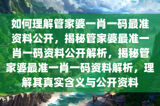 如何理解管家婆一肖一码最准资料公开，揭秘管家婆最准一肖一码资料公开解析，揭秘管家婆最准一肖一码资料解析，理解其真实含义与公开资料
