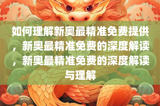 如何理解新奥最精准免费提供，新奥最精准免费的深度解读，新奥最精准免费的深度解读与理解