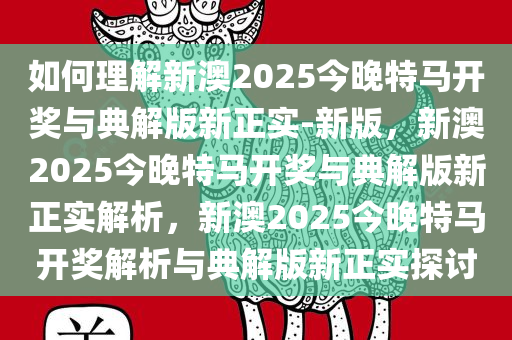 如何理解新澳2025今晚特马开奖与典解版新正实-新版，新澳2025今晚特马开奖与典解版新正实解析，新澳2025今晚特马开奖解析与典解版新正实探讨
