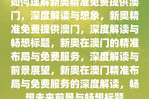 如何理解新奥精准免费提供澳门，深度解读与想象，新奥精准免费提供澳门，深度解读与畅想标题，新奥在澳门的精准布局与免费服务，深度解读与前景展望，新奥在澳门精准布局与免费服务的深度解读，畅想未来前景与畅想标题