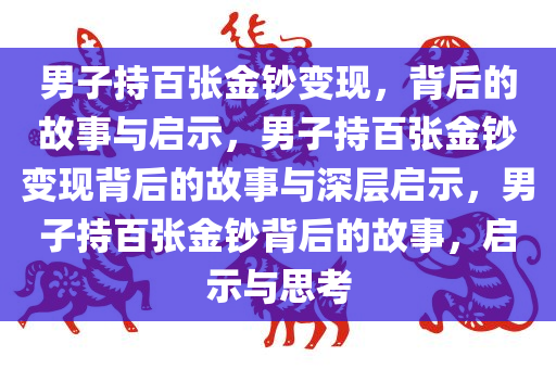 男子持百张金钞变现，背后的故事与启示，男子持百张金钞变现背后的故事与深层启示，男子持百张金钞背后的故事，启示与思考