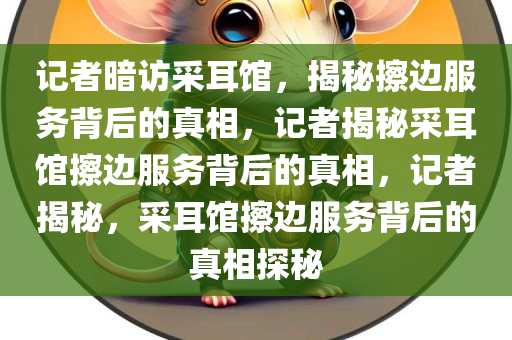记者暗访采耳馆，揭秘擦边服务背后的真相，记者揭秘采耳馆擦边服务背后的真相，记者揭秘，采耳馆擦边服务背后的真相探秘