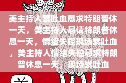 美主持人累吐血恳求特朗普休一天，美主持人恳请特朗普休息一天，情绪失控现场累吐血，美主持人情绪失控恳求特朗普休息一天，现场累吐血