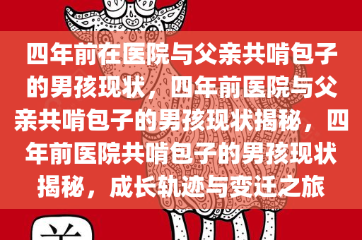 四年前在医院与父亲共啃包子的男孩现状，四年前医院与父亲共啃包子的男孩现状揭秘，四年前医院共啃包子的男孩现状揭秘，成长轨迹与变迁之旅