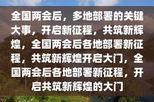 全国两会后，多地部署的关键大事，开启新征程，共筑新辉煌，全国两会后各地部署新征程，共筑新辉煌开启大门，全国两会后各地部署新征程，开启共筑新辉煌的大门