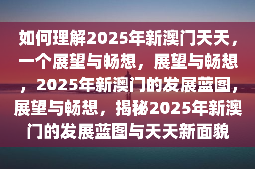 如何理解2025年新澳门天天，一个展望与畅想，展望与畅想，2025年新澳门的发展蓝图，展望与畅想，揭秘2025年新澳门的发展蓝图与天天新面貌