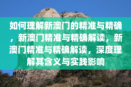 如何理解新澳门的精准与精确，新澳门精准与精确解读，新澳门精准与精确解读，深度理解其含义与实践影响