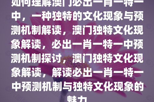 如何理解澳门必出一肖一特一中，一种独特的文化现象与预测机制解读，澳门独特文化现象解读，必出一肖一特一中预测机制探讨，澳门独特文化现象解读，解读必出一肖一特一中预测机制与独特文化现象的魅力