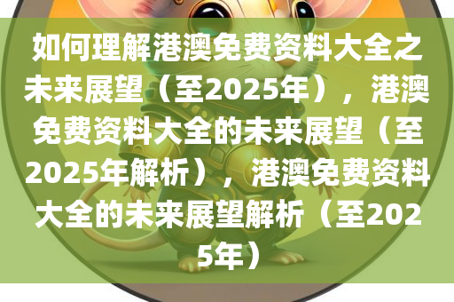 如何理解港澳免费资料大全之未来展望（至2025年），港澳免费资料大全的未来展望（至2025年解析），港澳免费资料大全的未来展望解析（至2025年）