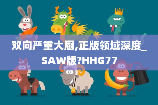 双向严重大厨,正版领域深度_SAW版?HHG77