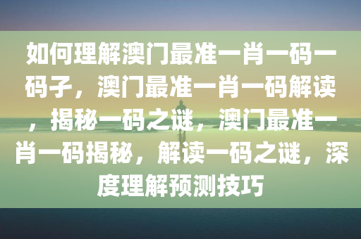 如何理解澳门最准一肖一码一码孑，澳门最准一肖一码解读，揭秘一码之谜，澳门最准一肖一码揭秘，解读一码之谜，深度理解预测技巧