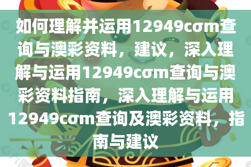 如何理解并运用12949cσm查询与澳彩资料，建议，深入理解与运用12949cσm查询与澳彩资料指南，深入理解与运用12949cσm查询及澳彩资料，指南与建议