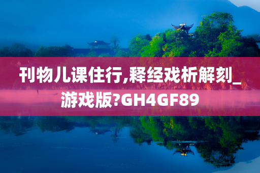 刊物儿课住行,释经戏析解刻_游戏版?GH4GF89