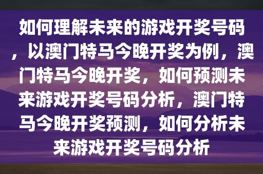 如何理解未来的游戏开奖号码，以澳门特马今晚开奖为例，澳门特马今晚开奖，如何预测未来游戏开奖号码分析，澳门特马今晚开奖预测，如何分析未来游戏开奖号码分析