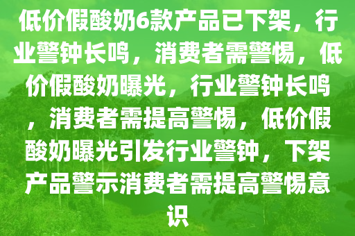 低价假酸奶6款产品已下架，行业警钟长鸣，消费者需警惕，低价假酸奶曝光，行业警钟长鸣，消费者需提高警惕，低价假酸奶曝光引发行业警钟，下架产品警示消费者需提高警惕意识