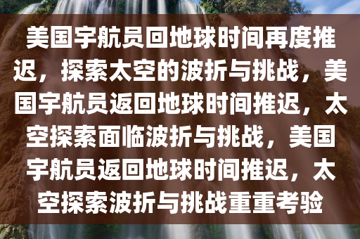美国宇航员回地球时间再度推迟，探索太空的波折与挑战，美国宇航员返回地球时间推迟，太空探索面临波折与挑战，美国宇航员返回地球时间推迟，太空探索波折与挑战重重考验