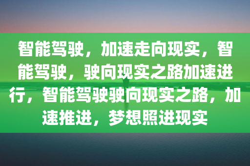 智能驾驶，加速走向现实，智能驾驶，驶向现实之路加速进行，智能驾驶驶向现实之路，加速推进，梦想照进现实