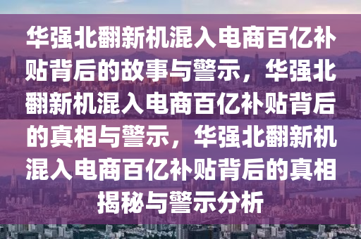 华强北翻新机混入电商百亿补贴背后的故事与警示，华强北翻新机混入电商百亿补贴背后的真相与警示，华强北翻新机混入电商百亿补贴背后的真相揭秘与警示分析