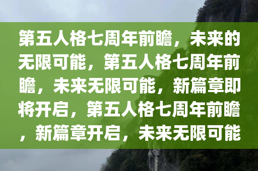 第五人格七周年前瞻，未来的无限可能，第五人格七周年前瞻，未来无限可能，新篇章即将开启，第五人格七周年前瞻，新篇章开启，未来无限可能