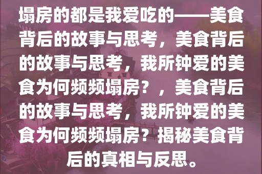 塌房的都是我爱吃的——美食背后的故事与思考，美食背后的故事与思考，我所钟爱的美食为何频频塌房？，美食背后的故事与思考，我所钟爱的美食为何频频塌房？揭秘美食背后的真相与反思。
