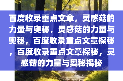百度收录重点文章，灵感菇的力量与奥秘，灵感菇的力量与奥秘，百度收录重点文章探秘，百度收录重点文章探秘，灵感菇的力量与奥秘揭秘