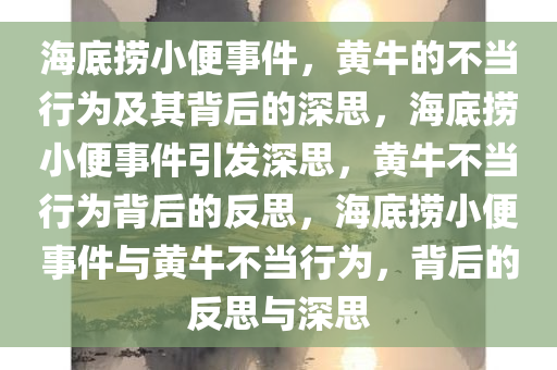 海底捞小便事件，黄牛的不当行为及其背后的深思，海底捞小便事件引发深思，黄牛不当行为背后的反思，海底捞小便事件与黄牛不当行为，背后的反思与深思