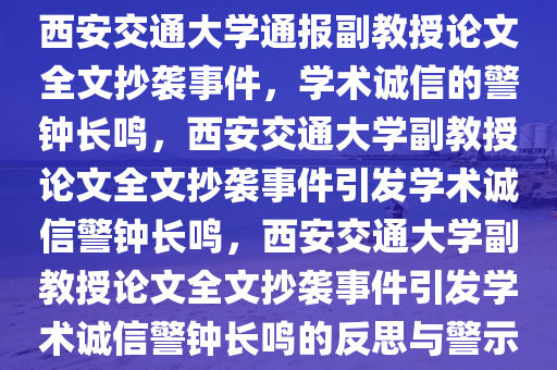 西安交通大学通报副教授论文全文抄袭事件，学术诚信的警钟长鸣，西安交通大学副教授论文全文抄袭事件引发学术诚信警钟长鸣，西安交通大学副教授论文全文抄袭事件引发学术诚信警钟长鸣的反思与警示