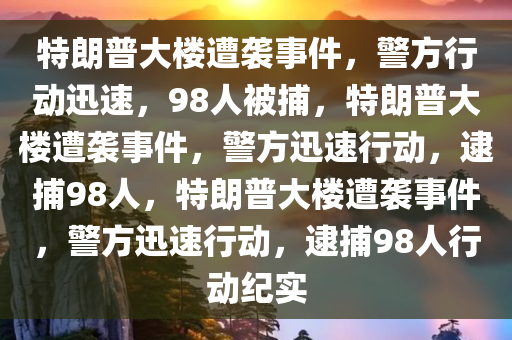 特朗普大楼遭袭事件，警方行动迅速，98人被捕，特朗普大楼遭袭事件，警方迅速行动，逮捕98人，特朗普大楼遭袭事件，警方迅速行动，逮捕98人行动纪实