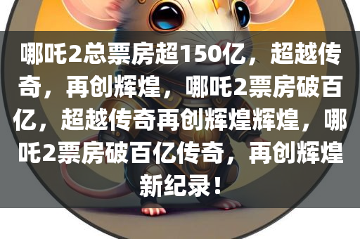 哪吒2总票房超150亿，超越传奇，再创辉煌，哪吒2票房破百亿，超越传奇再创辉煌辉煌，哪吒2票房破百亿传奇，再创辉煌新纪录！