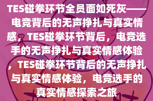 TES碰拳环节全员面如死灰——电竞背后的无声挣扎与真实情感，TES碰拳环节背后，电竞选手的无声挣扎与真实情感体验，TES碰拳环节背后的无声挣扎与真实情感体验，电竞选手的真实情感探索之旅
