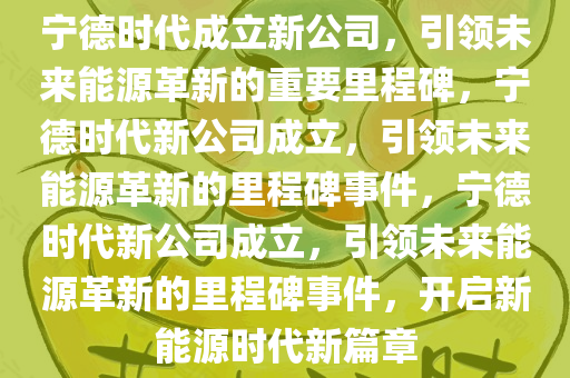 宁德时代成立新公司，引领未来能源革新的重要里程碑，宁德时代新公司成立，引领未来能源革新的里程碑事件，宁德时代新公司成立，引领未来能源革新的里程碑事件，开启新能源时代新篇章