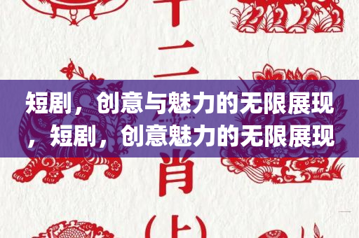 短剧，创意与魅力的无限展现，短剧，创意魅力的无限展现